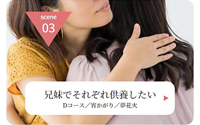 Ａ子さんの場合scene 03
ご利用イメージ
兄妹でそれぞれ供養したい